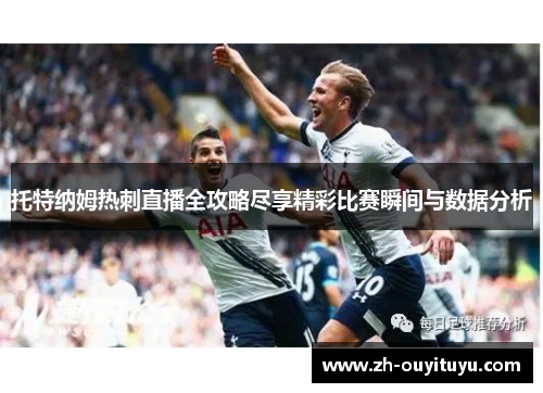 托特纳姆热刺直播全攻略尽享精彩比赛瞬间与数据分析