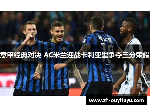 意甲经典对决 AC米兰迎战卡利亚里争夺三分荣耀