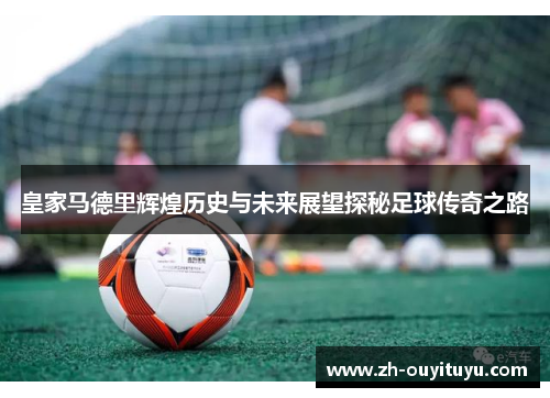 皇家马德里辉煌历史与未来展望探秘足球传奇之路