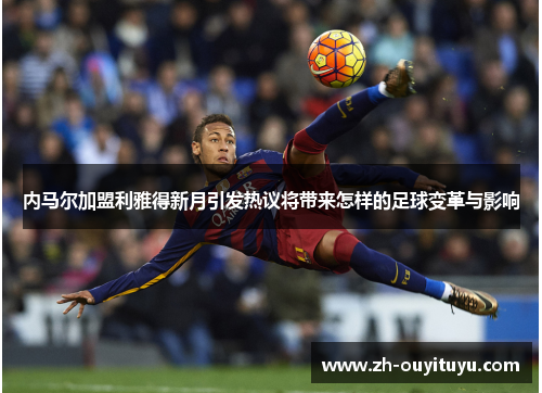 内马尔加盟利雅得新月引发热议将带来怎样的足球变革与影响