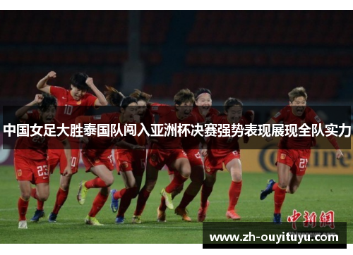 中国女足大胜泰国队闯入亚洲杯决赛强势表现展现全队实力