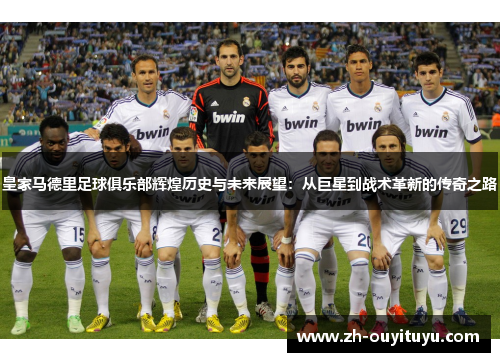 皇家马德里足球俱乐部辉煌历史与未来展望：从巨星到战术革新的传奇之路