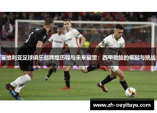 塞维利亚足球俱乐部辉煌历程与未来展望：西甲劲旅的崛起与挑战