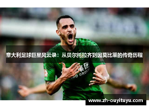 意大利足球巨星风云录：从贝尔托拉齐到因莫比莱的传奇历程