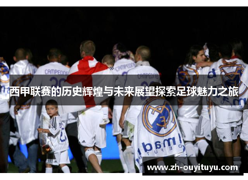 西甲联赛的历史辉煌与未来展望探索足球魅力之旅