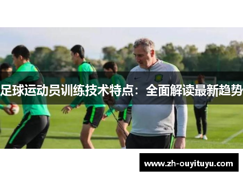 足球运动员训练技术特点：全面解读最新趋势