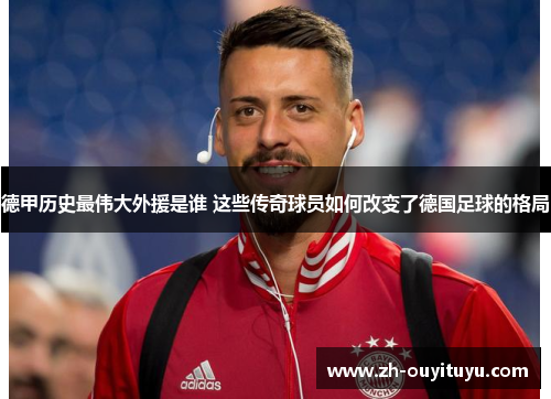 德甲历史最伟大外援是谁 这些传奇球员如何改变了德国足球的格局