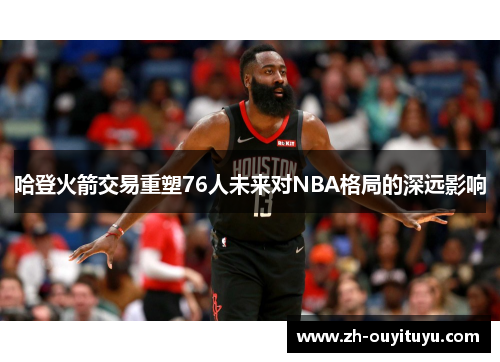 哈登火箭交易重塑76人未来对NBA格局的深远影响