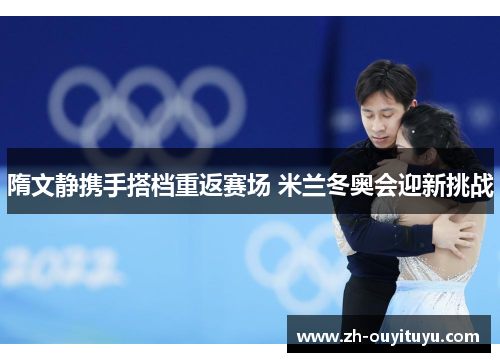 隋文静携手搭档重返赛场 米兰冬奥会迎新挑战 隋文静携手搭档重返赛场 米兰冬奥会迎新挑战