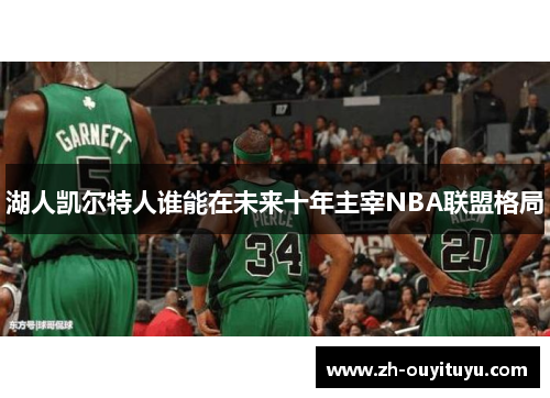 湖人凯尔特人谁能在未来十年主宰NBA联盟格局 湖人凯尔特人谁能在未来十年主宰NBA联盟格局