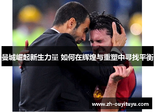 曼城崛起新生力量 如何在辉煌与重塑中寻找平衡