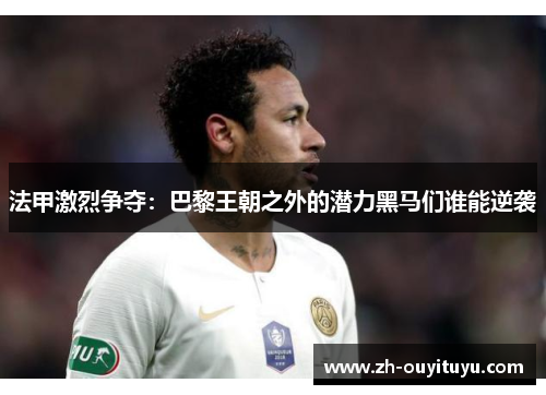 法甲激烈争夺：巴黎王朝之外的潜力黑马们谁能逆袭