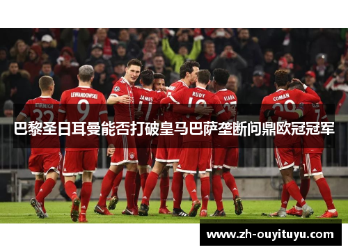 巴黎圣日耳曼能否打破皇马巴萨垄断问鼎欧冠冠军