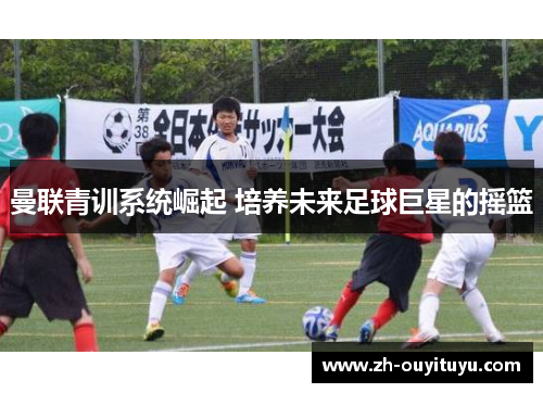 曼联青训系统崛起 培养未来足球巨星的摇篮