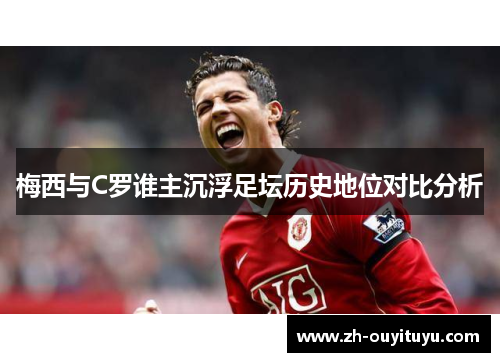 梅西与C罗谁主沉浮足坛历史地位对比分析