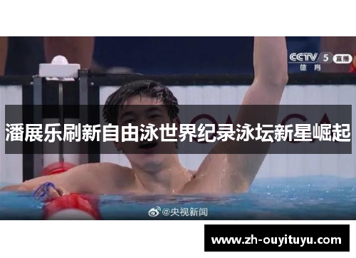 潘展乐刷新自由泳世界纪录泳坛新星崛起