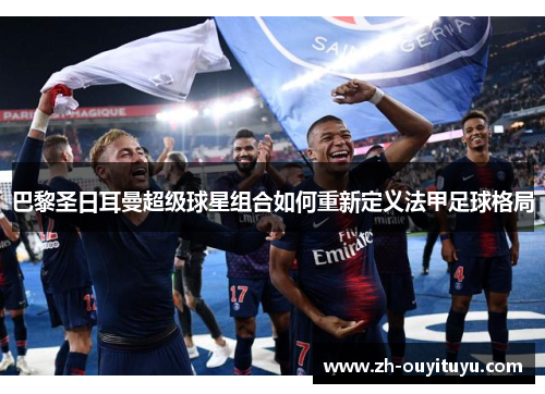巴黎圣日耳曼超级球星组合如何重新定义法甲足球格局