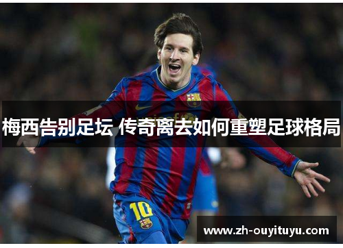 梅西告别足坛 传奇离去如何重塑足球格局
