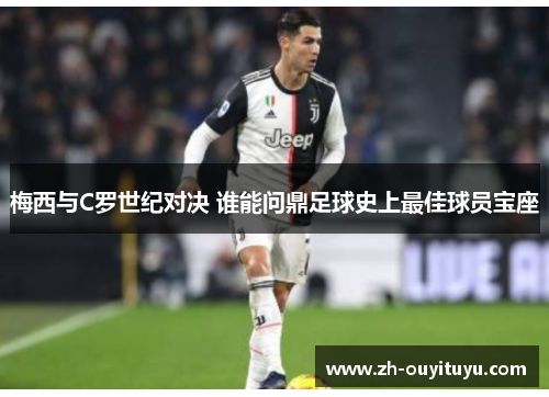 梅西与C罗世纪对决 谁能问鼎足球史上最佳球员宝座