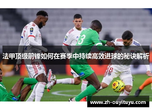 法甲顶级前锋如何在赛季中持续高效进球的秘诀解析 法甲顶级前锋如何在赛季中持续高效进球的秘诀解析