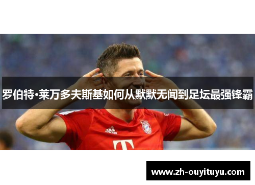 罗伯特·莱万多夫斯基如何从默默无闻到足坛最强锋霸