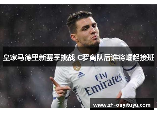 皇家马德里新赛季挑战 C罗离队后谁将崛起接班