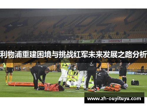 利物浦重建困境与挑战红军未来发展之路分析 利物浦重建困境与挑战红军未来发展之路分析