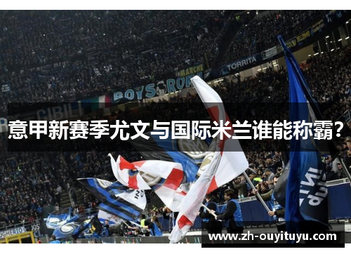 意甲新赛季尤文与国际米兰谁能称霸？