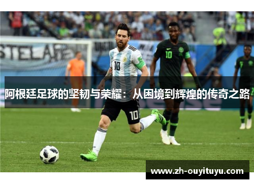 阿根廷足球的坚韧与荣耀：从困境到辉煌的传奇之路