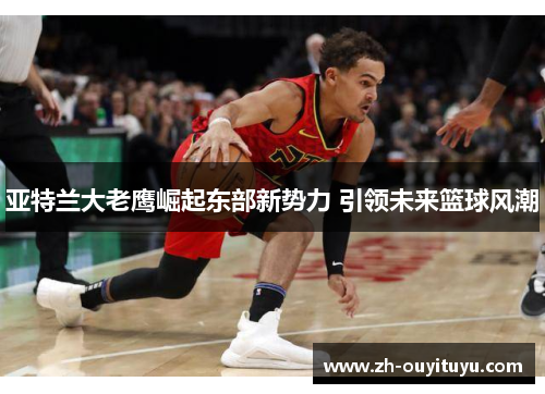 亚特兰大老鹰崛起东部新势力 引领未来篮球风潮