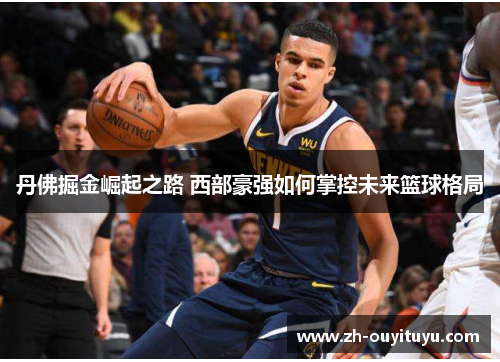 丹佛掘金崛起之路 西部豪强如何掌控未来篮球格局