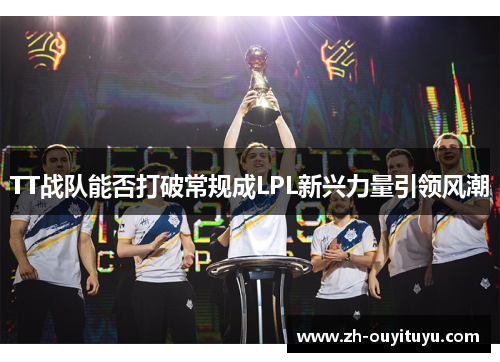 TT战队能否打破常规成LPL新兴力量引领风潮