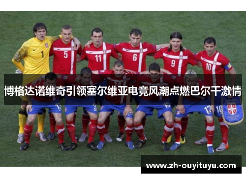 博格达诺维奇引领塞尔维亚电竞风潮点燃巴尔干激情