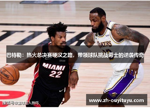 巴特勒：热火总决赛硬汉之路，带领球队挑战勇士的逆袭传奇