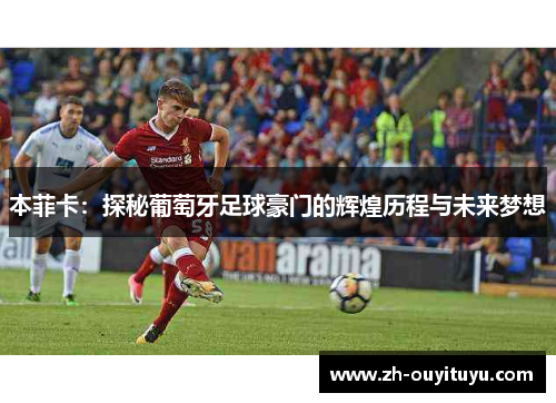 本菲卡:探秘葡萄牙足球豪门的辉煌历程与未来梦想 本菲卡:探秘葡萄牙足球豪门的辉煌历程与未来梦想