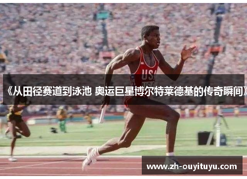 《从田径赛道到泳池 奥运巨星博尔特莱德基的传奇瞬间》