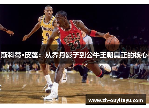 斯科蒂·皮蓬：从乔丹影子到公牛王朝真正的核心