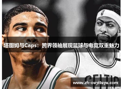塔图姆与Caps:跨界领袖展现篮球与电竞双重魅力 塔图姆与Caps:跨界领袖展现篮球与电竞双重魅力