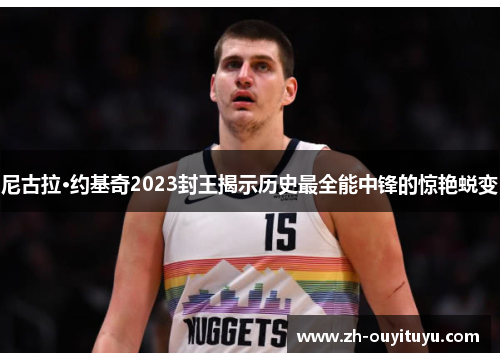 尼古拉·约基奇2023封王揭示历史最全能中锋的惊艳蜕变