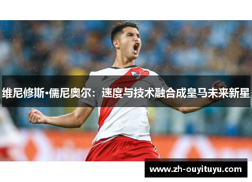 维尼修斯·儒尼奥尔：速度与技术融合成皇马未来新星