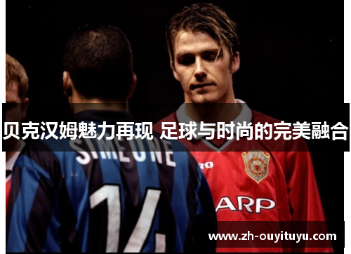 贝克汉姆魅力再现 足球与时尚的完美融合