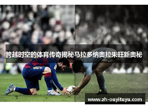 跨越时空的体育传奇揭秘马拉多纳奥拉朱旺新奥秘 跨越时空的体育传奇揭秘马拉多纳奥拉朱旺新奥秘