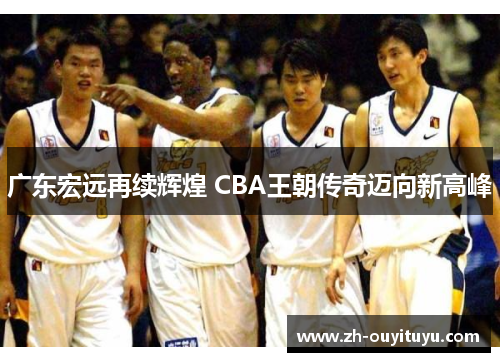 广东宏远再续辉煌 CBA王朝传奇迈向新高峰
