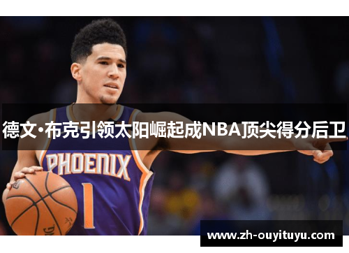 德文·布克引领太阳崛起成NBA顶尖得分后卫 德文·布克引领太阳崛起成NBA顶尖得分后卫
