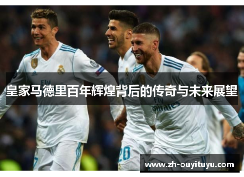 皇家马德里百年辉煌背后的传奇与未来展望