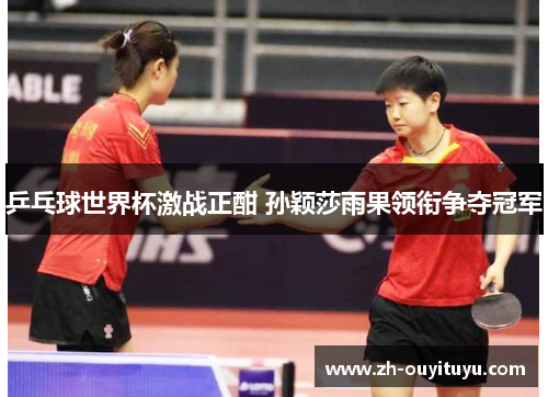 乒乓球世界杯激战正酣 孙颖莎雨果领衔争夺冠军