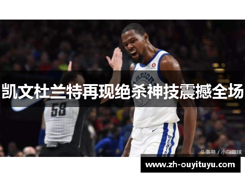 凯文杜兰特再现绝杀神技震撼全场