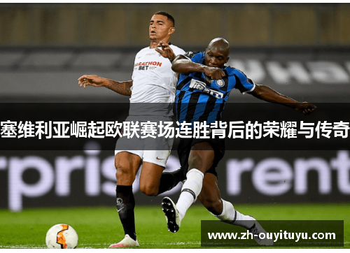塞维利亚崛起欧联赛场连胜背后的荣耀与传奇