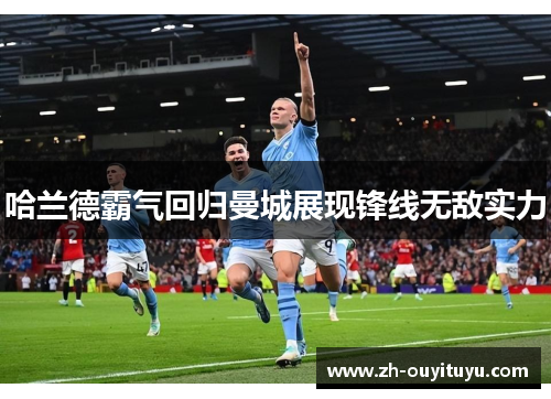哈兰德霸气回归曼城展现锋线无敌实力