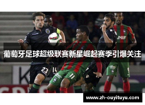 葡萄牙足球超级联赛新星崛起赛季引爆关注